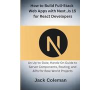 How to Build Full-Stack Web Apps with Next.js 15 for React Developers: An Up-to-Date, Hands-On Guide to Server Components, Routing, and APIs for Real-World Projects