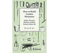 How To Build Garden Structures - Grills, Terraces, Shelters, Arbors, Fences, Gates, Etc