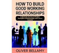How to Build Good Working Relationships: Unlock the Secrets to Positive Workplace Relationships and Career Growth