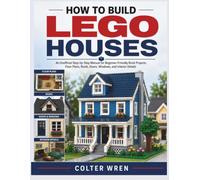 HOW TO BUILD LEGO HOUSES: An Unofficial Step-by-Step Manual for Beginner-Friendly Brick Projects, Floor Plans, Roofs, Doors, Windows, and Interior Details