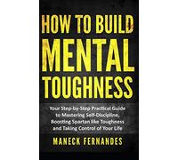 How to Build Mental Toughness: Your Step-by-Step Practical Guide to Mastering Self-Discipline, Boosting Spartan-like Toughness and Taking Control of Your Life