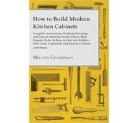 How to Build Modern Kitchen Cabinets Complete Instructions Working Drawings and Lists of Materials for the Eleven Most Popular Styles in Sizes to Suit Any Milton GunermanMilton Gunerman (Auteur)
