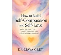 How to Build Self-Compassion and Self-Love: Quiet Your Inner Critic, Embrace Your Worth, and Become Your Own Best Friend