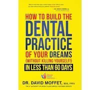 How To Build The Dental Practice Of Your Dreams: (Without Killing Yourself!) In Less Than 60 Days