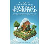 How to Build the Perfect Backyard Homestead: A Comprehensive Guide to Self-Sufficiency with Gardening, Raising Chickens, Beekeeping, Food Preservation, Basic Carpentry, and More