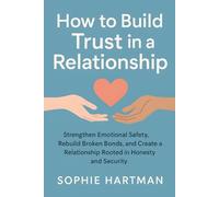 How to Build Trust in a Relationship: Strengthen Emotional Safety, Rebuild Broken Bonds, and Create a Relationship Rooted in Honesty and Security
