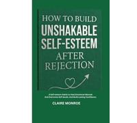 HOW TO BUILD UNSHAKABLE SELF-ESTEEM AFTER REJECTION: 8 Simple Self-Esteem Habits to Heal Emotional Wounds, Overcome Self-Doubt, and Build Lasting Confidence