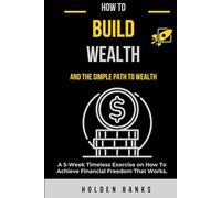 How To Build Wealth And The Simple Path To Wealth:: A 5-Week Timeless Exercise on How To Achieve Financial Freedom That Works