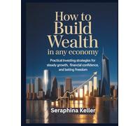 How to Build Wealth in Any Economy: Practical investing strategies for steady growth, financial confidence, and lasting freedom
