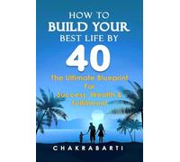 HOW TO BUILD YOUR BEST LIFE BY 40: The Ultimate Blueprint For Success, Wealth & Fulfilment