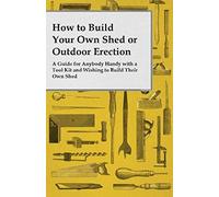 How To Build Your Own Shed Or Outdoor Erection - A Guide For Anybody Handy With A Tool Kit And Wishing To Build Their Own Shed