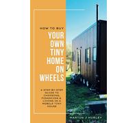 How To Buy Your Own Tiny Home On Wheels: A Step-By-Step Guide To Choosing, Financing, And Living In A Mobile Tiny House