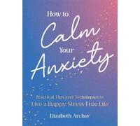 How to Calm Your Anxiety Release Yourself from Anxiety - Practical Tips and Techniques to Live a Happy, Stress-Free Life - ELIZABETH ARCHER - Vie - ebook (ePub) - Livre