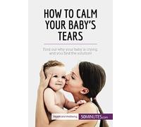 How To Calm Your Baby's Tears: Find Out Why Your Baby Is Crying, And You Find The Solution!