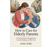 How to Care for Elderly Parents: A Practical Guide to Navigating the Joys and Challenges of Elder Care