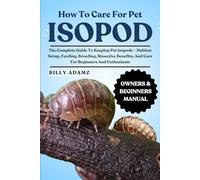 HOW TO CARE FOR PET ISOPOD: The Complete Guide To Keeping Pet Isopods - Habitat Setup, Feeding, Breeding, Bioactive Benefits, And Care For Beginners And Enthusiasts