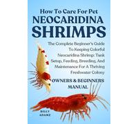 HOW TO CARE FOR PET NEOCARIDINA SHRIMPS: The Complete Beginner’s Guide To Keeping Colorful Neocaridina Shrimp: Tank Setup, Feeding, Breeding, And Maintenance For A Thriving Freshwater Colony