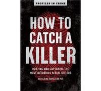 How to Catch a Killer: Hunting and Capturing the World's Most Notorious Serial Killers