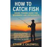 How to Catch Fish - Shore Fishing Guide for Beginners and Enthusiasts: Step-by-Step Strategies, Proven Techniques, and Expert Tips for Catching More Fish from the Shore, Piers, Docks, and Beaches