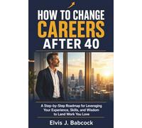 How to Change Careers After 40: A Step-by-Step Roadmap for Leveraging Your Experience, Skills, and Wisdom to Land Work You Love