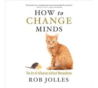 How to Change Minds: The Art of Influence Without Manipulation