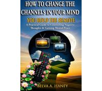 HOW TO CHANGE THE CHANNELS IN YOUR MIND: You Hold the Remote: A Practical Guide to Controlling Negative Thoughts & Gaining Mental Peace