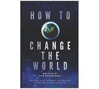 How To Change The World: The Path Of Global Ascension Through Consciousness