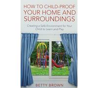 How To Child-Proof Your Home and Surroundings: Creating a Safe Environment for Your Child to Learn and Play by Betty Brown (2015-01-04)