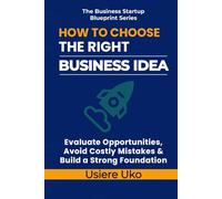How to Choose the Right Business Idea: Evaluate Opportunities, Avoid Costly Mistakes, and Build a Strong Foundation
