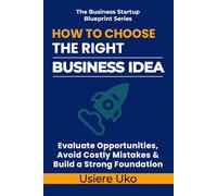 How to Choose the Right Business Idea: Evaluate Opportunities, Avoid Costly Mistakes, and Build a Strong Foundation