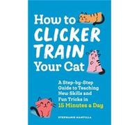 How to Clicker Train Your Cat : A Step-By-Step Guide to Teaching New Skills and Fun Tricks in 15 Minutes a Day Stephanie Mantilla (Auteur)