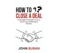 How to Close a Deal: The Straight-Line Guide to Talking, Negotiating, and Winning in Business