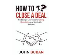 How to Close a Deal: The Straight-Line Guide to Talking, Negotiating, and Winning in Business