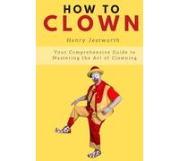 How to Clown: Your Comprehensive Guide to Mastering the Art of Clowning