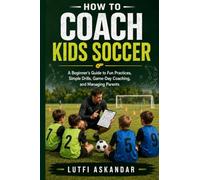 How to Coach Kids Soccer: A Beginner’s Guide to Fun Practices, Simple Drills, Game-Day Coaching, and Managing Parents