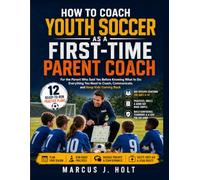 How to Coach Youth Soccer as A First-Time Parent Coach: For the Parent Who Said Yes Before Knowing What to Do: Everything You Need to Coach, Communicate, and Keep Kids Coming Back