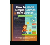 HOW TO CODE SIMPLE GAMES FROM SCRATCH: The Ultimade Guide with Pictures for New Programmers