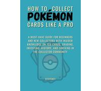 How To Collect Pokémon Cards Like A Pro: A Must-Have Guide for Beginners and New Collectors with Insider Knowledge on TCG Cards, Grading, Investing, history, and Thriving in the Collector Community