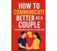 How to Communicate Better as a Couple End Arguments and Build Connection, Rebuild Trust: A Practical Relationship Guide to Deep Listening, Healthy Expression, Conflict Repair & Daily Habits