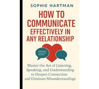 How to Communicate Effectively in Any Relationship: Master the Art of Listening, Speaking, and Understanding to Deepen Connection and Eliminate Misunderstandings