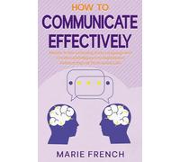 How to Communicate Effectively: Master Active Listening, Body Language and Emotional Intelligence to Build Better Relationships at Work and in Life