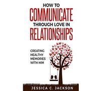 How To Communicate Through Love In Relationships: Creating Healthy Memories With Him