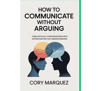 How to Communicate Without Arguing: Turn Difficult Conversations into Opportunities for Understanding