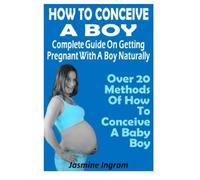 How To Conceive A Boy : Complete Guide On Getting Pregnant With A Boy Naturally: Over 20 Methods Of How To Conceive A Baby Boy