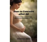 How to Conceive after 30: An effective way to increase your chances of getting pregnant over 30.