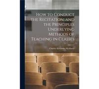 How to Conduct the Recitation and the Principles Underlying Methods of Teaching in Classes - Charles Alexander McMurry - Creative Media Partners LLC - Liv Charles Alexander McMurryCharles Alexander Mc