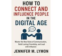 How to Connect and Influence People in the Digital Age: Master the New Rules of Communication, Build Lasting Friendships, and Lead with Influence