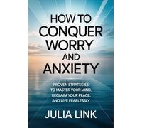 How to Conquer Worry and Anxiety: Proven Strategies to Master Your Mind, Reclaim Your Peace, and Live Fearlessly