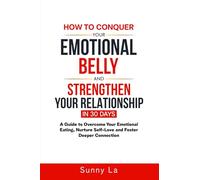 How To Conquer Your Emotional Belly And Strengthen Your Relationship In 30 Days: "A Guide To Overcome Your Emotional Eating, Nurture Self-Love and Foster Deeper Connection."