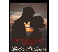 How to Consciously Choose Better Partners: A Psychological and Biblical Guide to Healthy Love